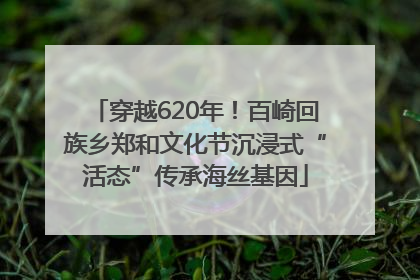 穿越620年！百崎回族乡郑和文化节沉浸式“活态”传承海丝基因